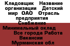 Кладовщик › Название организации ­ Детский мир, ОАО › Отрасль предприятия ­ Снабжение › Минимальный оклад ­ 25 000 - Все города Работа » Вакансии   . Мурманская обл.,Оленегорск г.